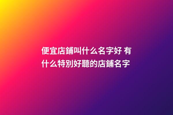 便宜店鋪叫什么名字好 有什么特別好聽的店鋪名字-第1張-店鋪起名-玄機派